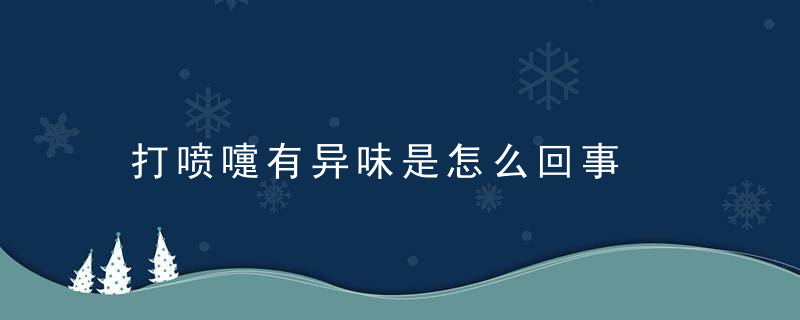 打喷嚏有异味是怎么回事，打喷嚏有异味是什么