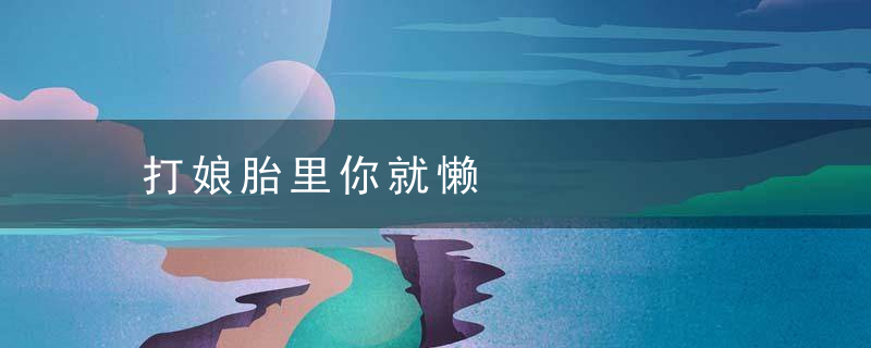 打娘胎里你就懒