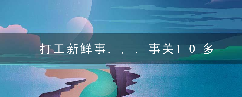打工新鲜事,,,事关10多万人的饭碗,“酸菜”相关产