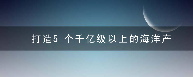 打造5个千亿级以上的海洋产业集群,广东海洋经济“十四