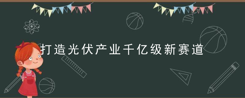 打造光伏产业千亿级新赛道