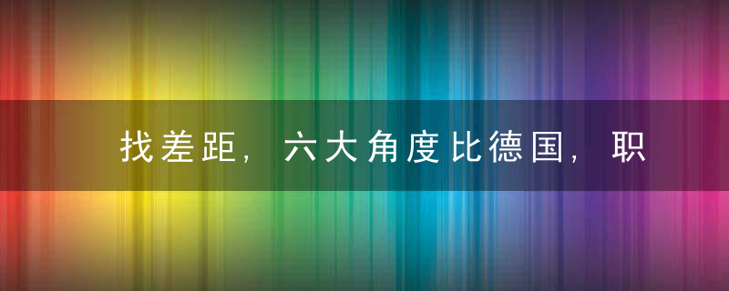 找差距,六大角度比德国,职业教育差多远,近日最新