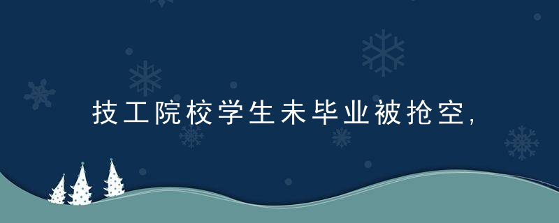 技工院校学生未毕业被抢空,背后的真相是