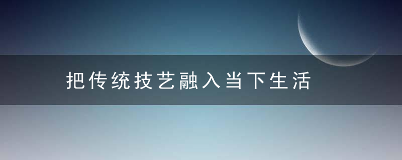 把传统技艺融入当下生活