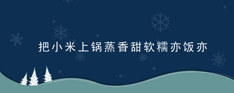 把小米上锅蒸香甜软糯亦饭亦菜 蒸小米发糕健脾养胃
