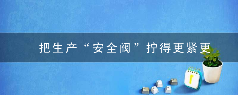 把生产“安全阀”拧得更紧更牢,近日最新