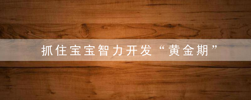 抓住宝宝智力开发“黄金期”,这样玩,孩子越来越聪明