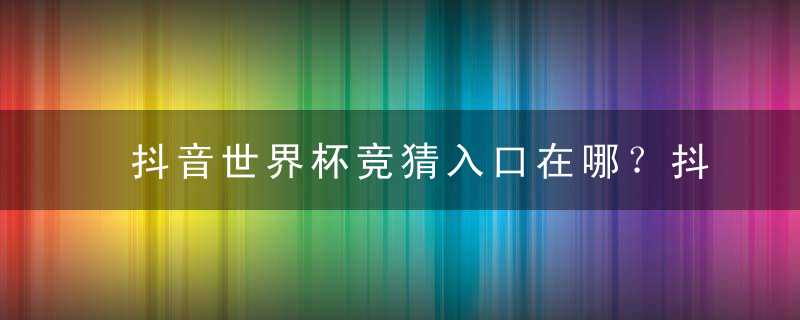 抖音世界杯竞猜入口在哪？抖音世界杯竞猜怎么玩？