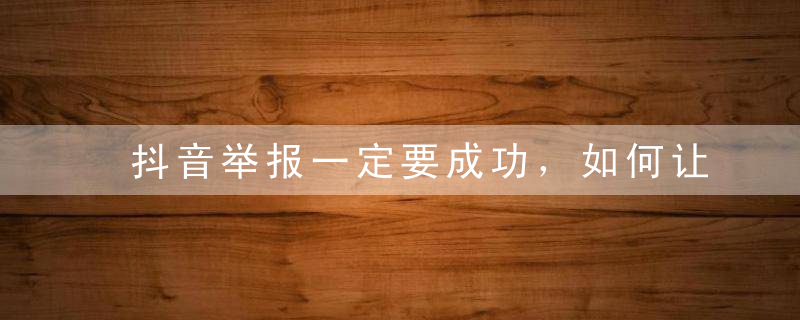 抖音举报一定要成功，如何让他被抖音举报永久封禁