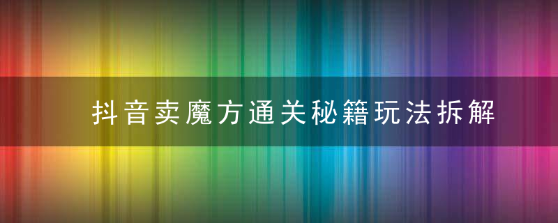 抖音卖魔方通关秘籍玩法拆解：一单的利润有 39.9，几乎零成本，月入过万很轻松