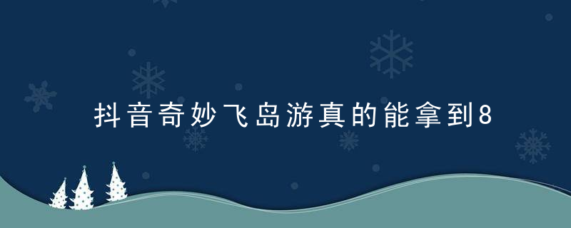 抖音奇妙飞岛游真的能拿到88元红包吗？