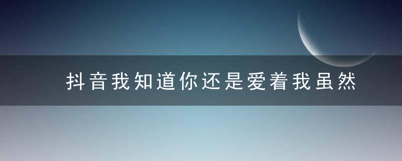 抖音我知道你还是爱着我虽然爱的理由我们都接受是什么歌-我知道歌词分享 发布：admin