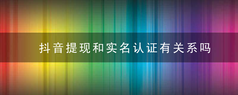 抖音提现和实名认证有关系吗 抖音提现怎么提