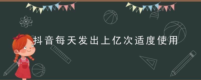 抖音每天发出上亿次适度使用提醒