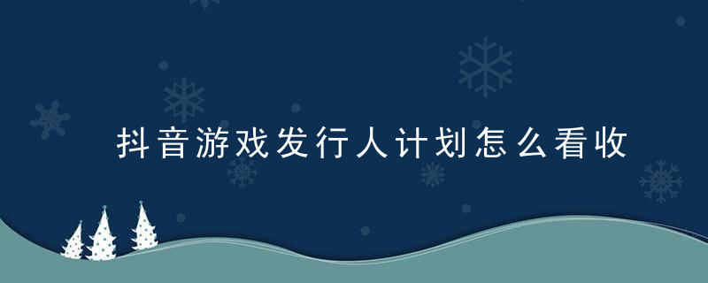 抖音游戏发行人计划怎么看收益 抖音游戏发行人计划结算要多久