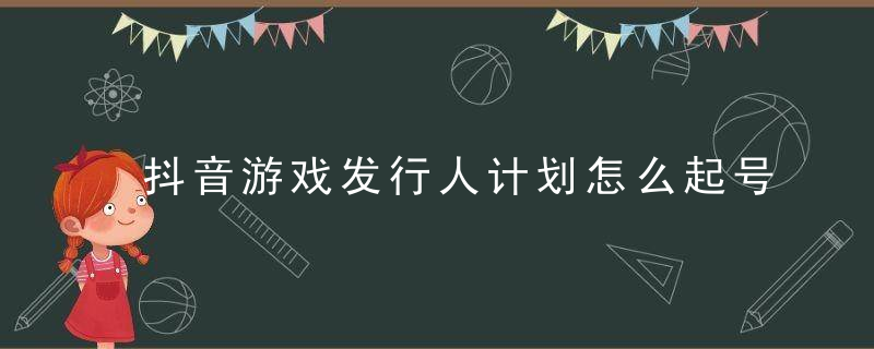 抖音游戏发行人计划怎么起号 抖音游戏发行人计划审核要多久