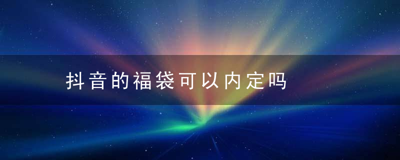 抖音的福袋可以内定吗