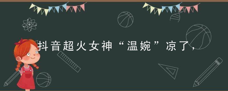 抖音超火女神“温婉”凉了，短视频盛世危机下，抖音能否继续狂奔