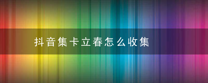 抖音集卡立春怎么收集