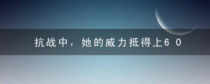 抗战中，她的威力抵得上60个师