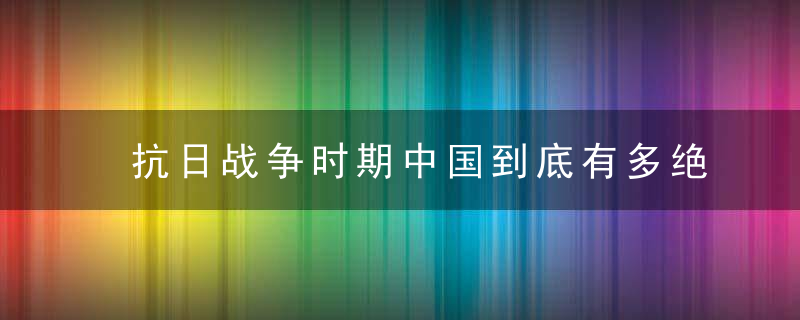 抗日战争时期中国到底有多绝望从多元性战争浅析抗日为什么胜利