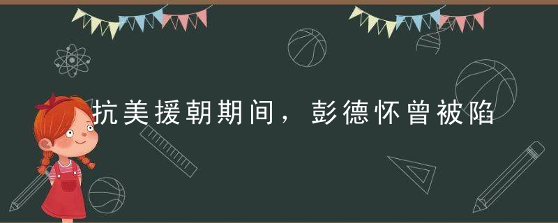 抗美援朝期间，彭德怀曾被陷入包围圈，与部队四天失去联系