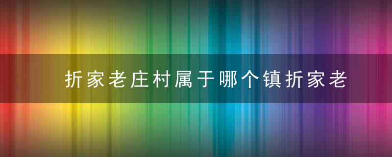 折家老庄村属于哪个镇折家老庄村介绍，折家老庄村属于哪个乡