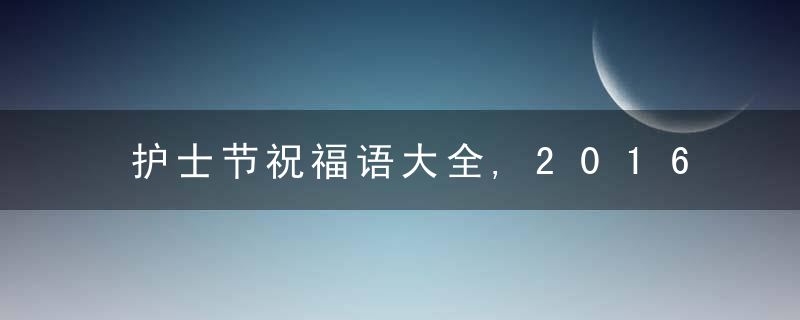 护士节祝福语大全,2016年护士节祝福短信