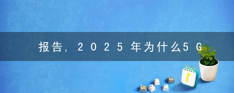 报告,2025年为什么5G连接总数将增至8.92亿,看