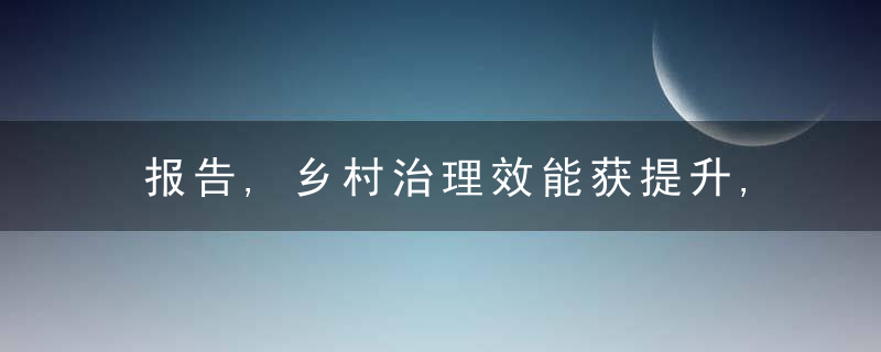 报告,乡村治理效能获提升,农村发展活力不断增强