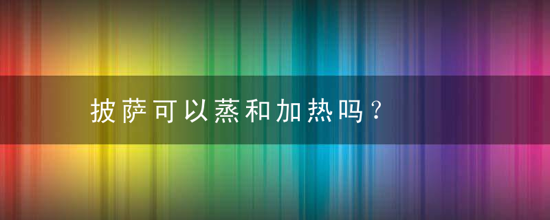 披萨可以蒸和加热吗？