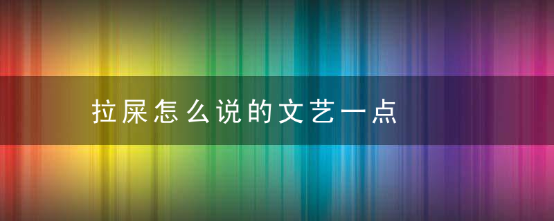 拉屎怎么说的文艺一点