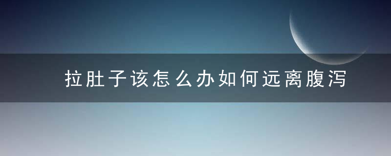 拉肚子该怎么办如何远离腹泻的困扰，一直拉稀怎么办