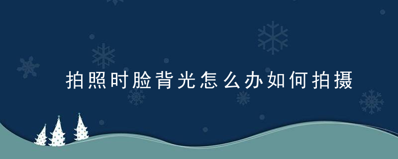 拍照时脸背光怎么办如何拍摄美丽的逆光人像照