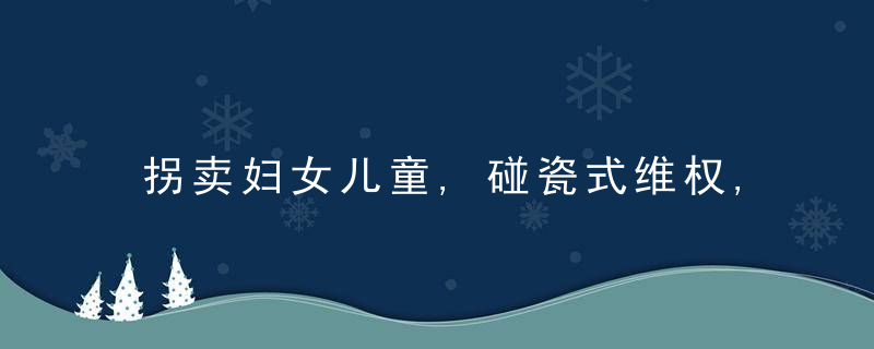 拐卖妇女儿童,碰瓷式维权,依法带娃……这些热门,“两