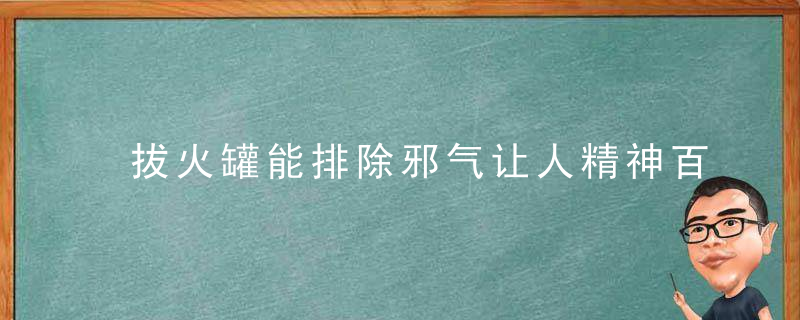 拔火罐能排除邪气让人精神百倍 拔火罐能治颈椎病吗，拔火罐能排除邪气嘛