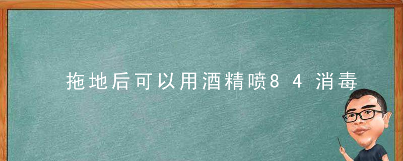 拖地后可以用酒精喷84消毒液吗？