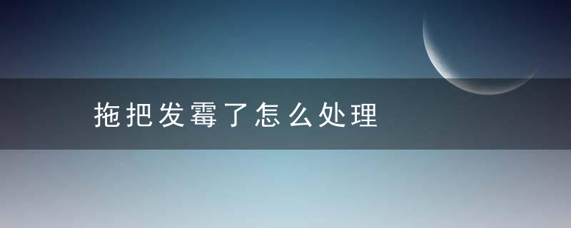 拖把发霉了怎么处理，拖把发霉了怎么去除霉味