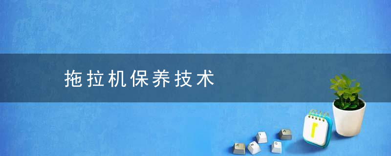 拖拉机保养技术，拖拉机保养技术规范