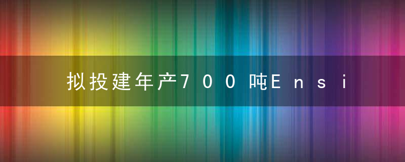 拟投建年产700吨Ensitrelvir关键中间体,