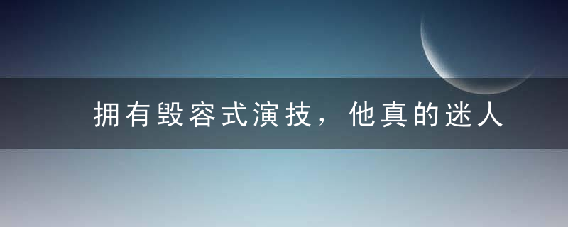 拥有毁容式演技，他真的迷人到爆