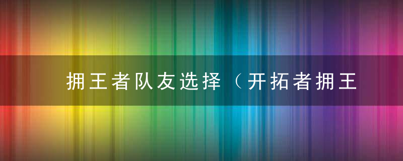 拥王者队友选择（开拓者拥王者全队友角色介绍）