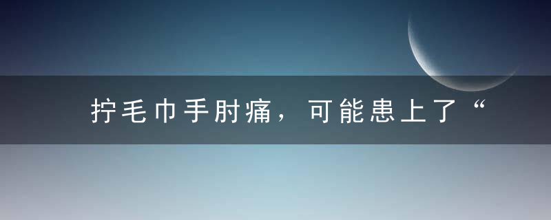 拧毛巾手肘痛，可能患上了“网球肘”2015年12月28日 星期一B11生命周刊