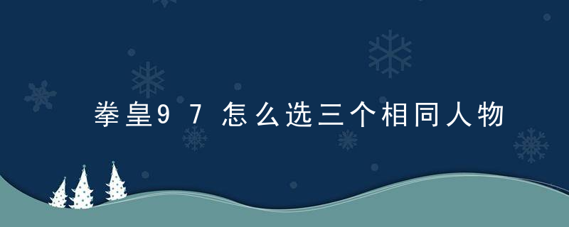 拳皇97怎么选三个相同人物(拳皇97如何选3个人物)