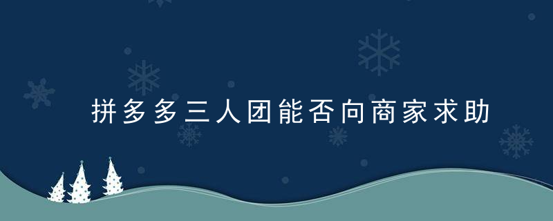 拼多多三人团能否向商家求助？