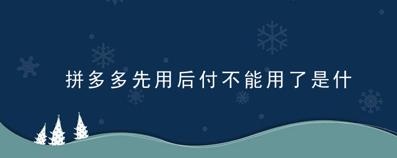 拼多多先用后付不能用了是什么原因