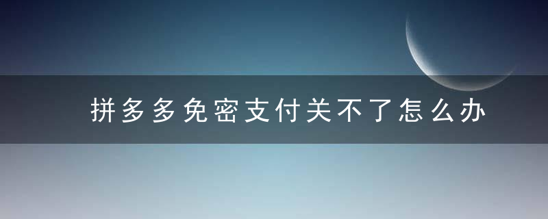 拼多多免密支付关不了怎么办