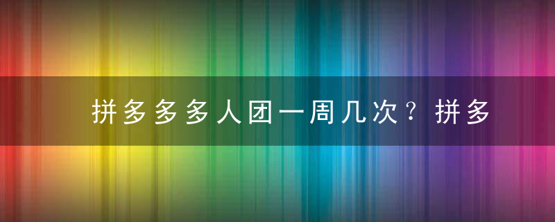 拼多多多人团一周几次？拼多多多人团一个月可以拼几次？