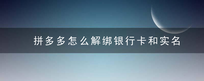 拼多多怎么解绑银行卡和实名认证 拼多多解绑银行卡实名认证安全