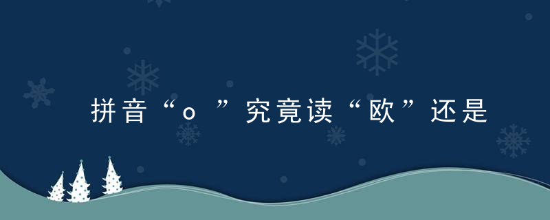 拼音“o”究竟读“欧”还是读“窝”又吵起来了,答案